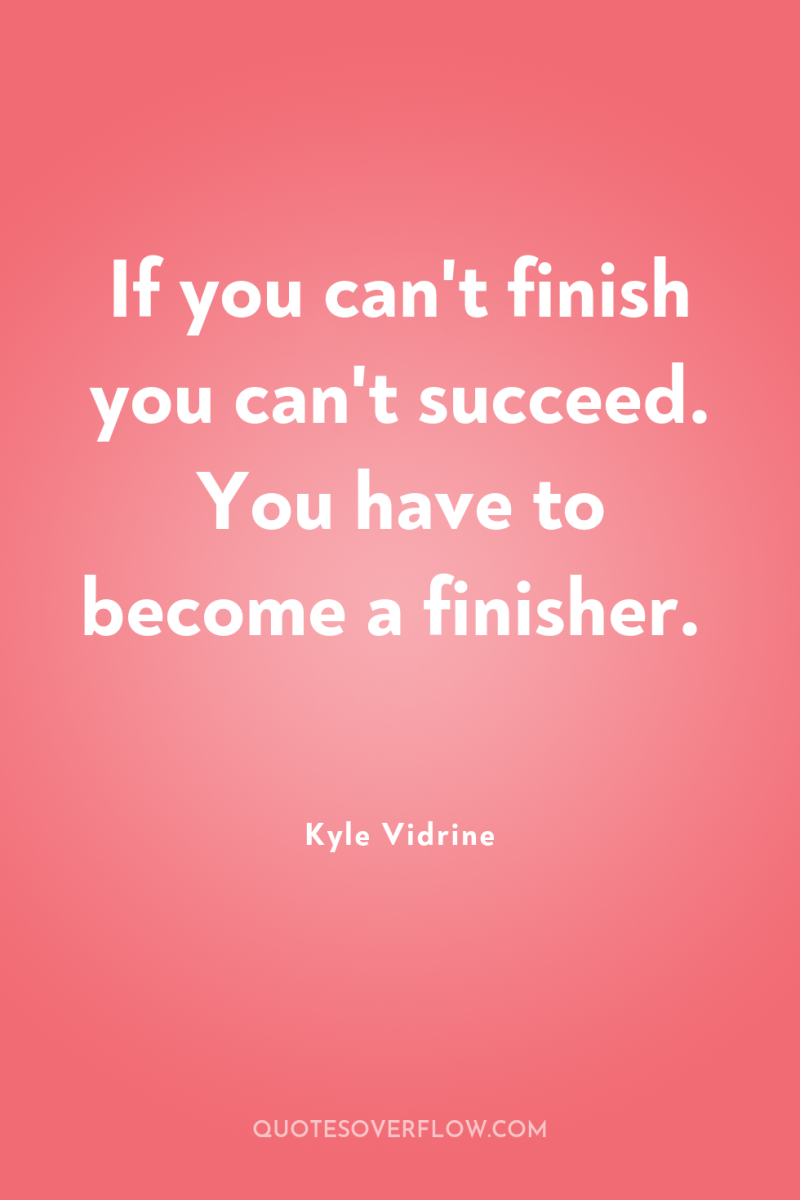 If you can't finish you can't succeed. You have to...