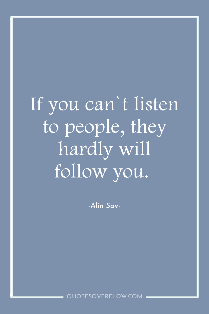 If you can`t listen to people, they hardly will follow...