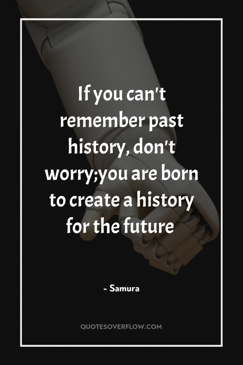 If you can't remember past history, don't worry;you are born...