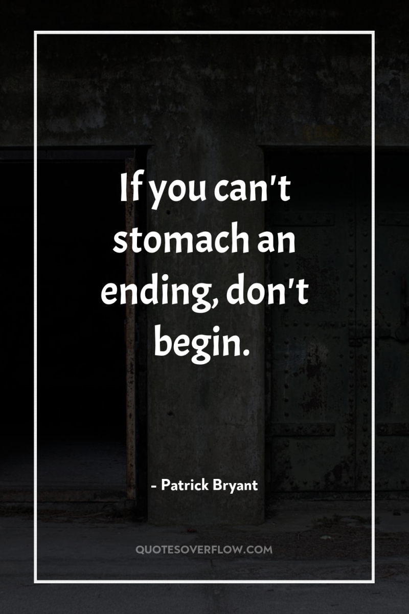 If you can't stomach an ending, don't begin. 