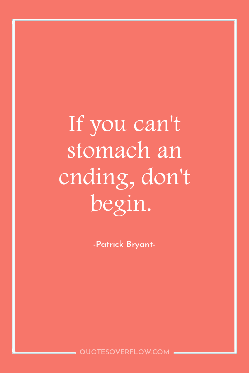 If you can't stomach an ending, don't begin. 