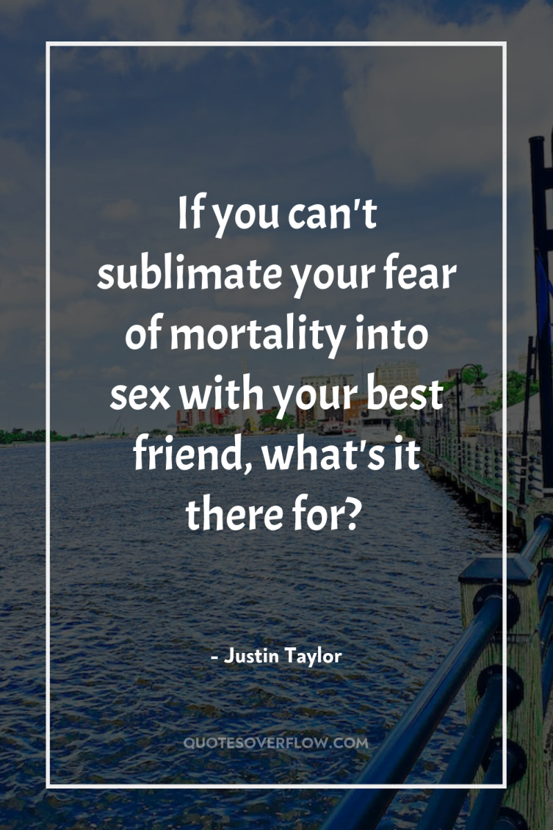 If you can't sublimate your fear of mortality into sex...