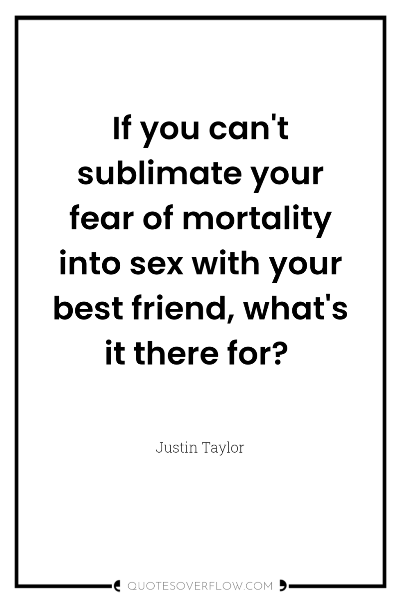 If you can't sublimate your fear of mortality into sex...