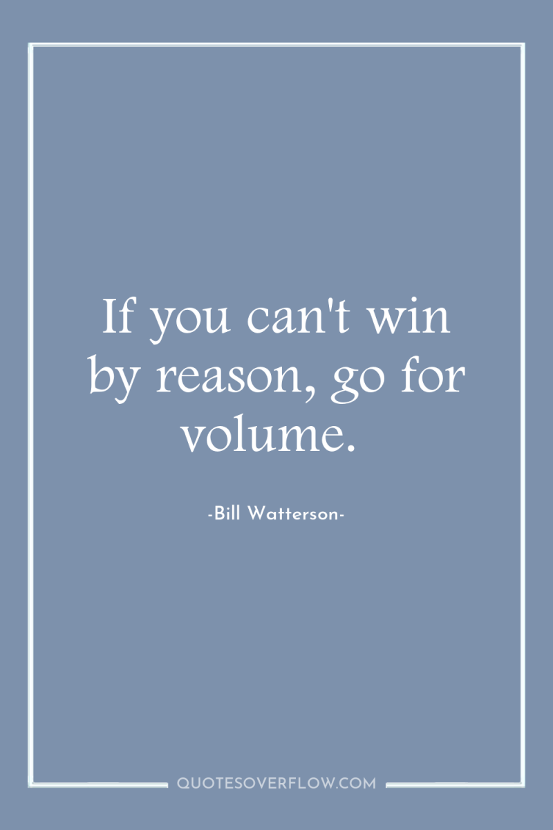 If you can't win by reason, go for volume. 