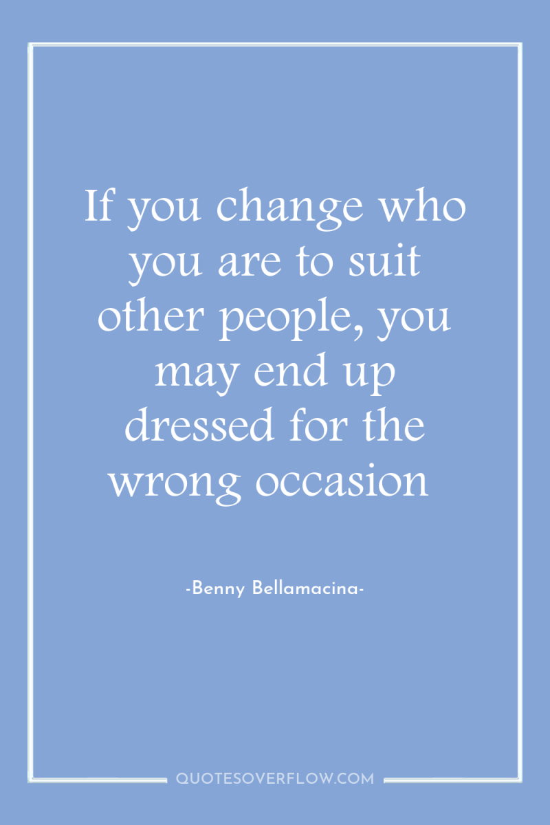 If you change who you are to suit other people,...