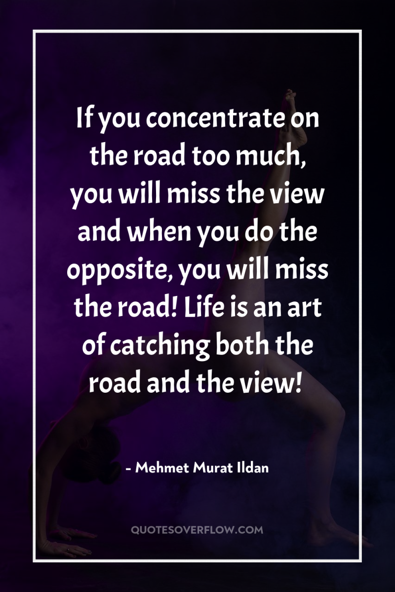 If you concentrate on the road too much, you will...