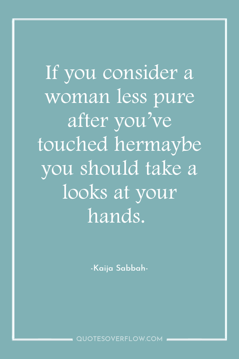 If you consider a woman less pure after you’ve touched...