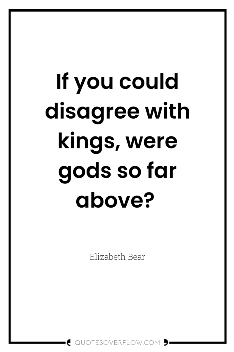 If you could disagree with kings, were gods so far...