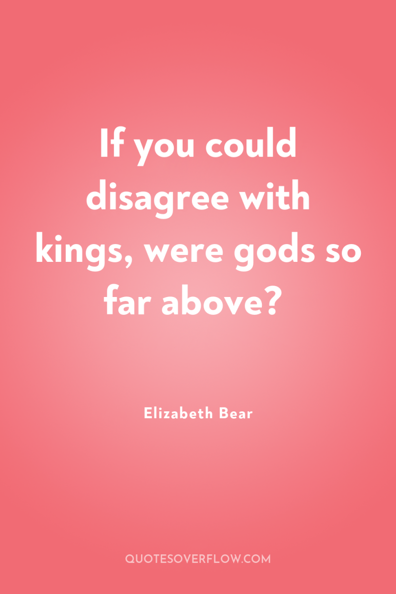 If you could disagree with kings, were gods so far...