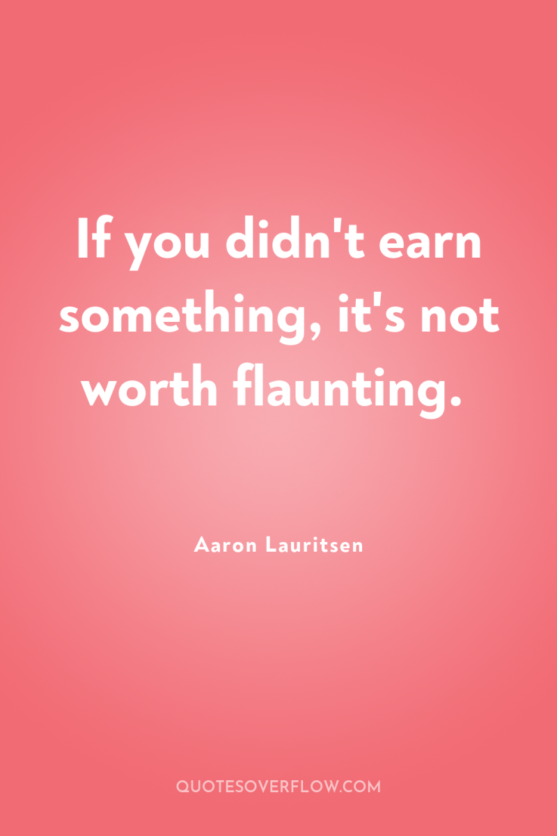 If you didn't earn something, it's not worth flaunting. 