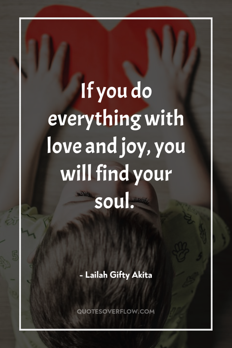 If you do everything with love and joy, you will...