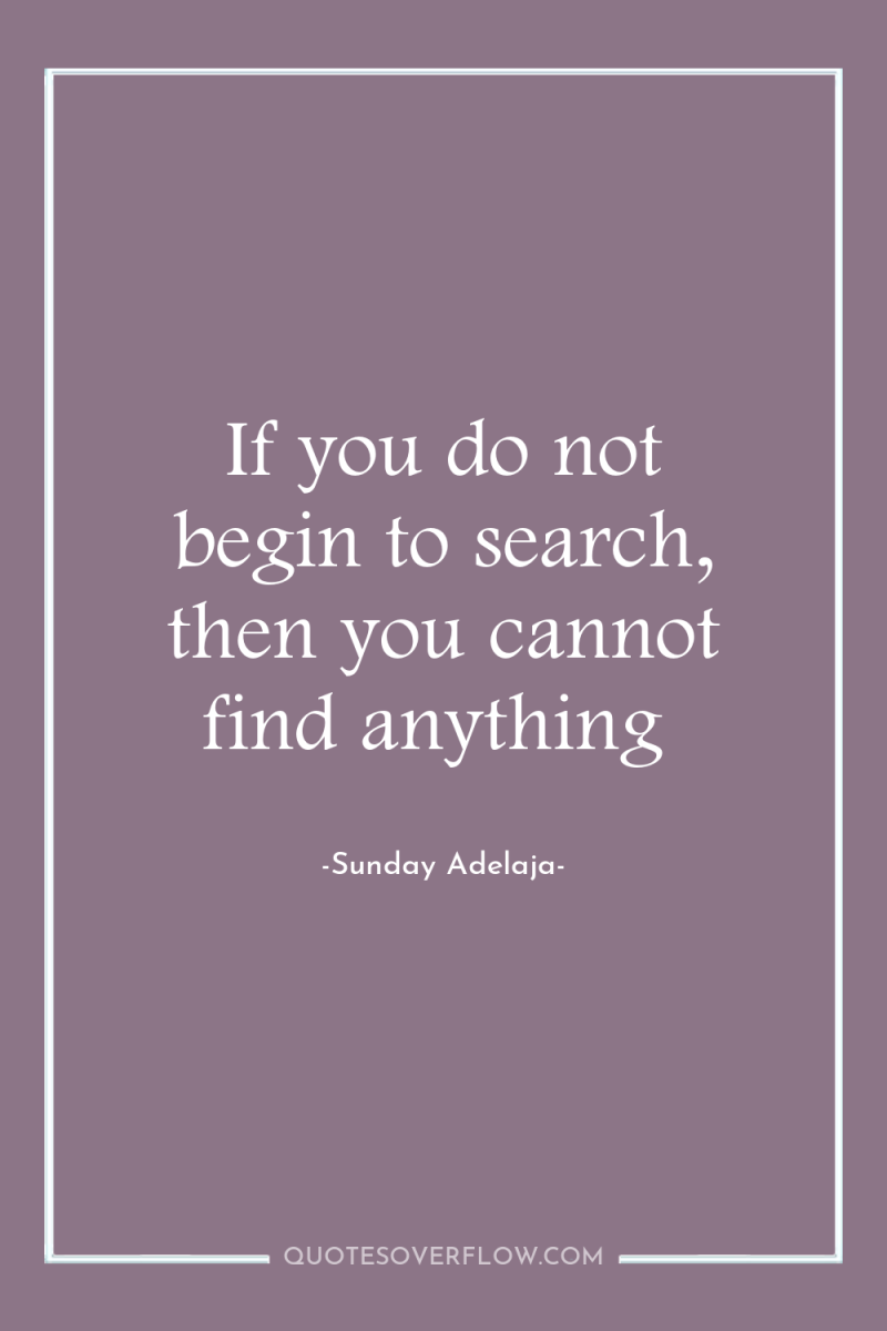 If you do not begin to search, then you cannot...