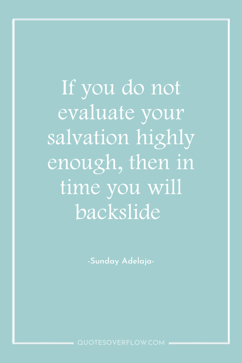 If you do not evaluate your salvation highly enough, then...