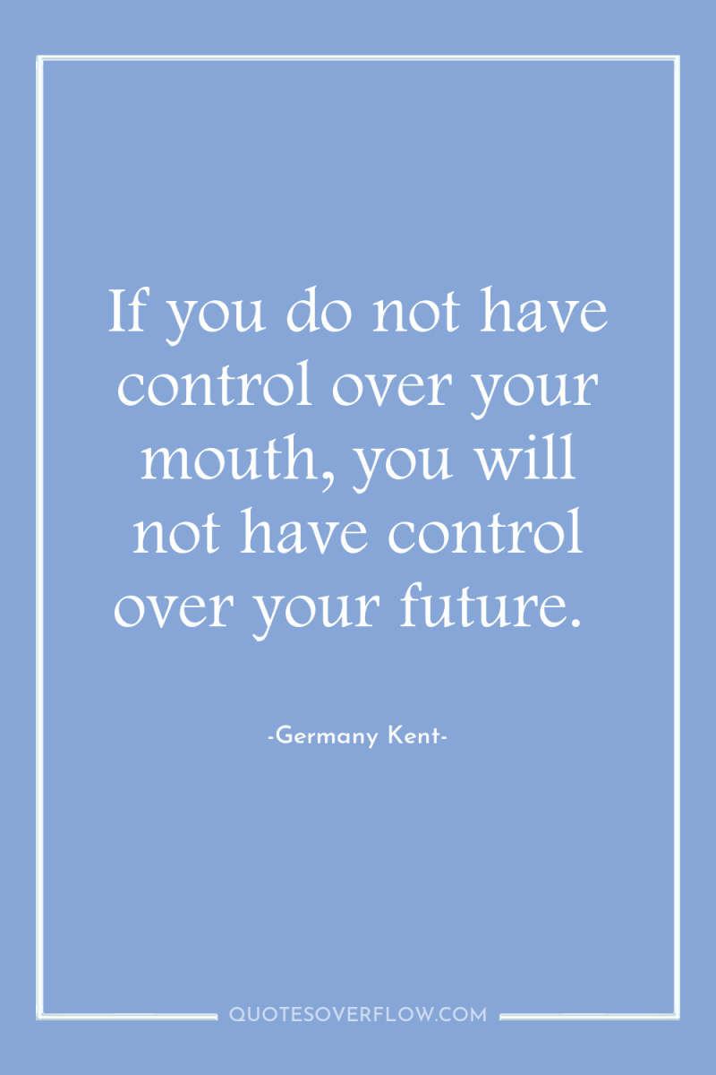 If you do not have control over your mouth, you...
