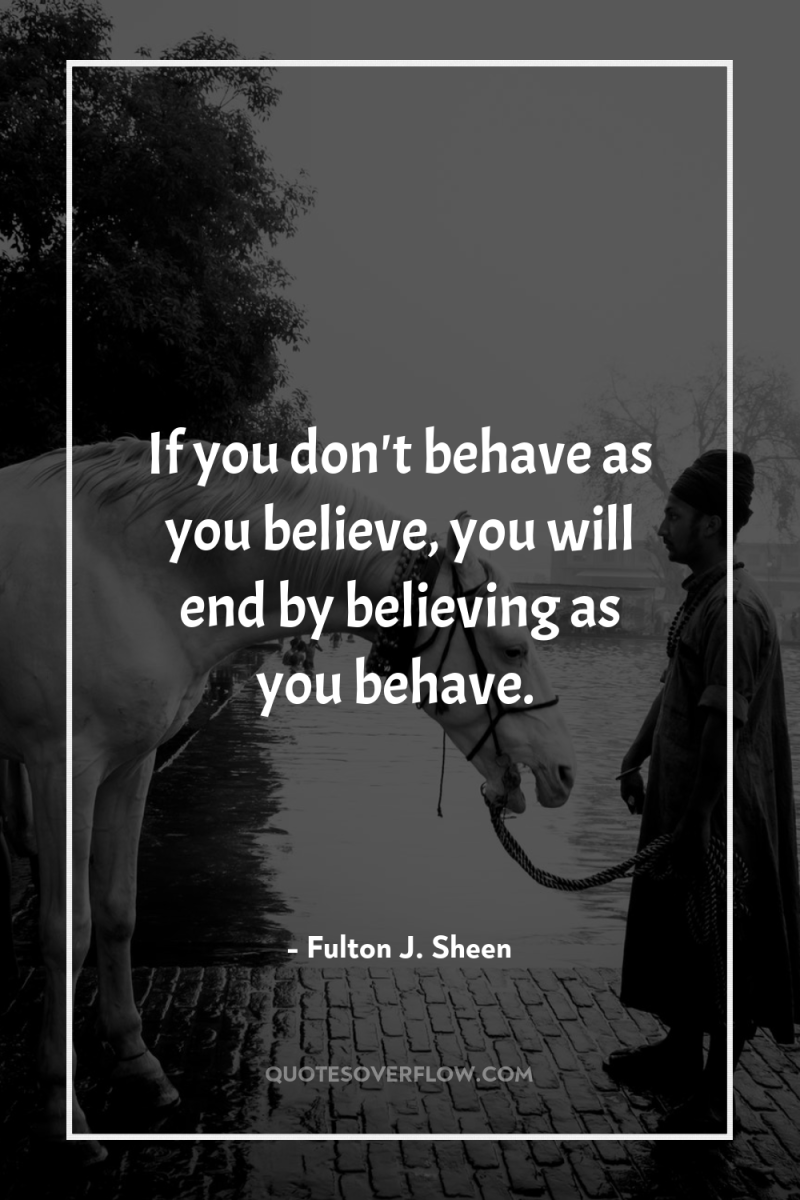 If you don't behave as you believe, you will end...
