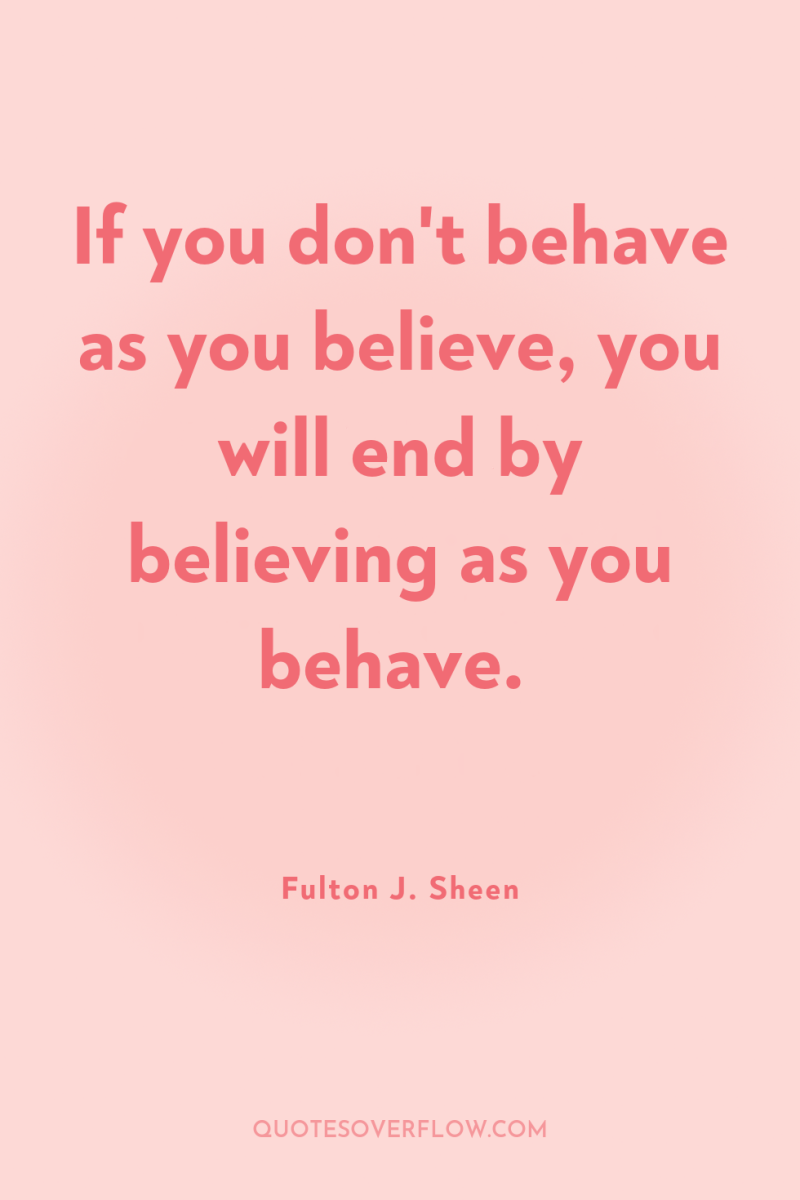 If you don't behave as you believe, you will end...