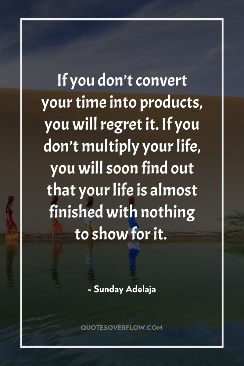 If you don’t convert your time into products, you will...