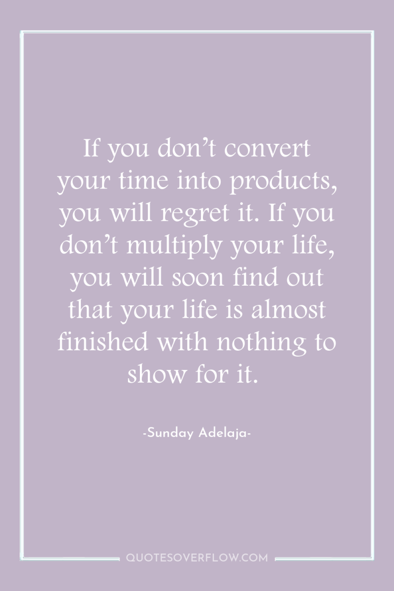 If you don’t convert your time into products, you will...