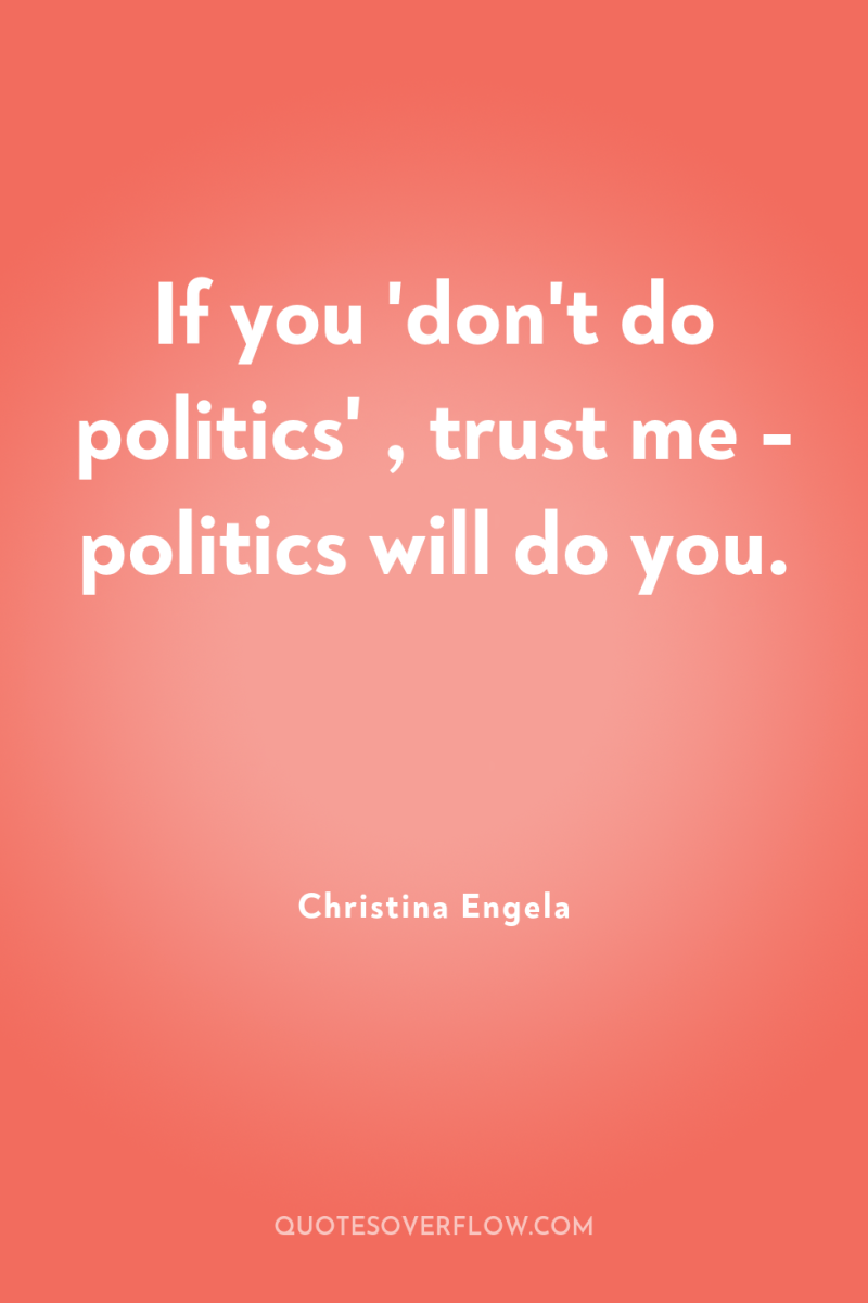 If you 'don't do politics' , trust me - politics...