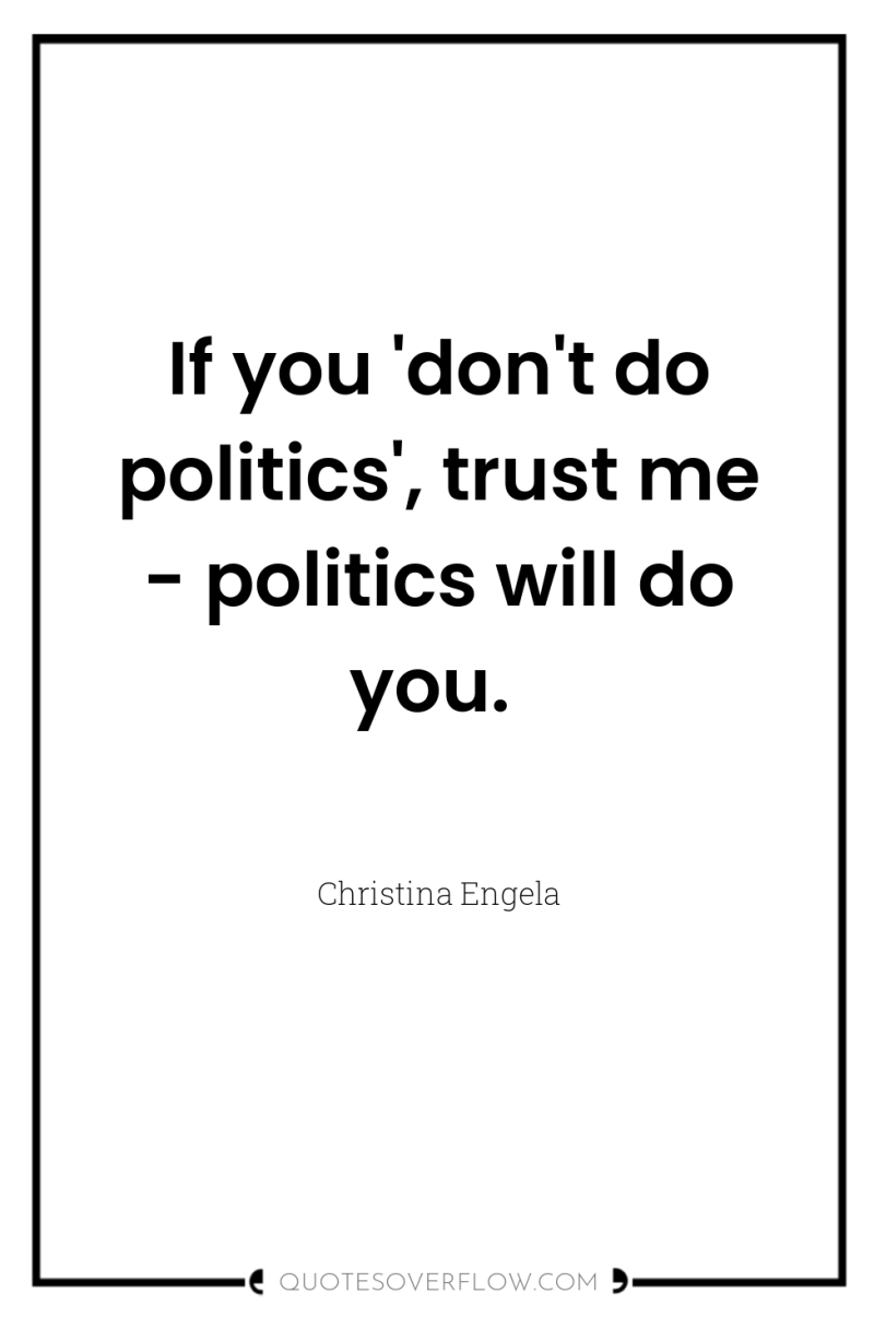 If you 'don't do politics', trust me - politics will...
