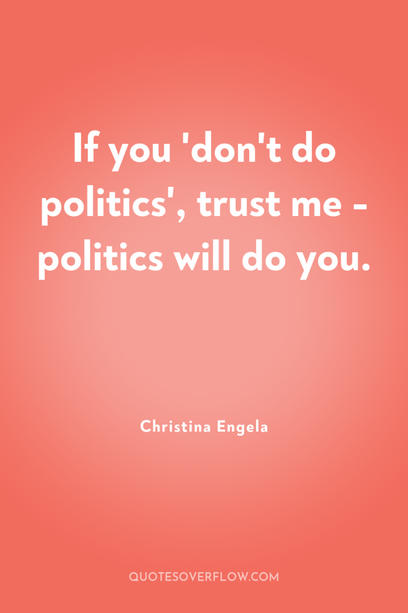 If you 'don't do politics', trust me - politics will...