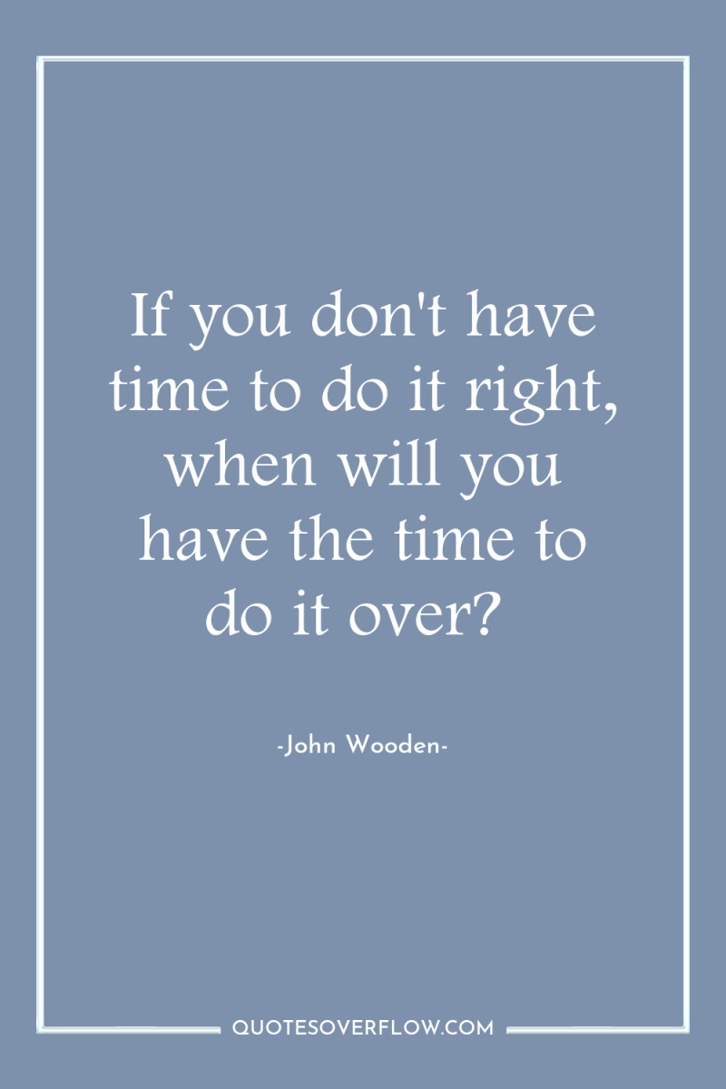 If you don't have time to do it right, when...