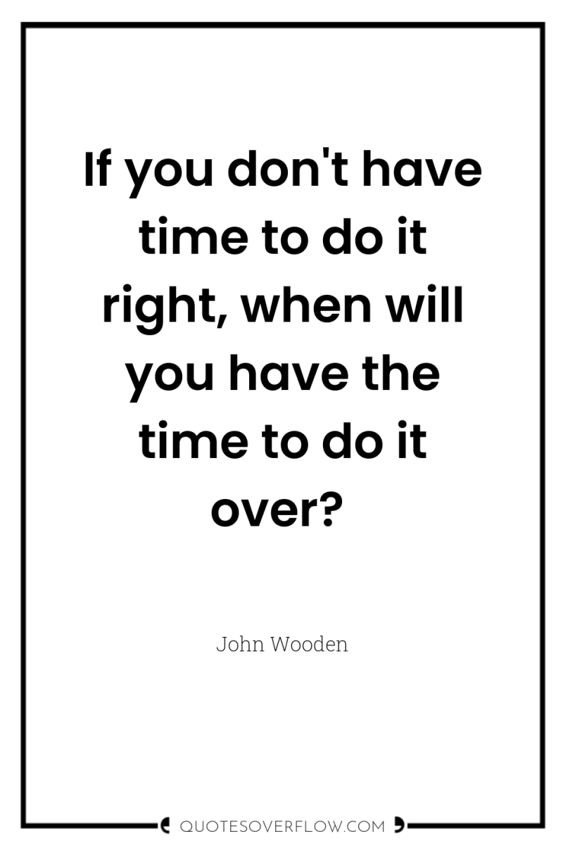 If you don't have time to do it right, when...