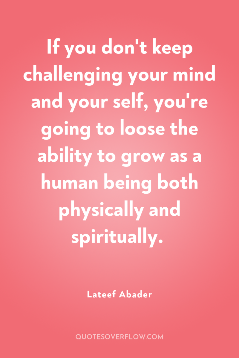 If you don't keep challenging your mind and your self,...