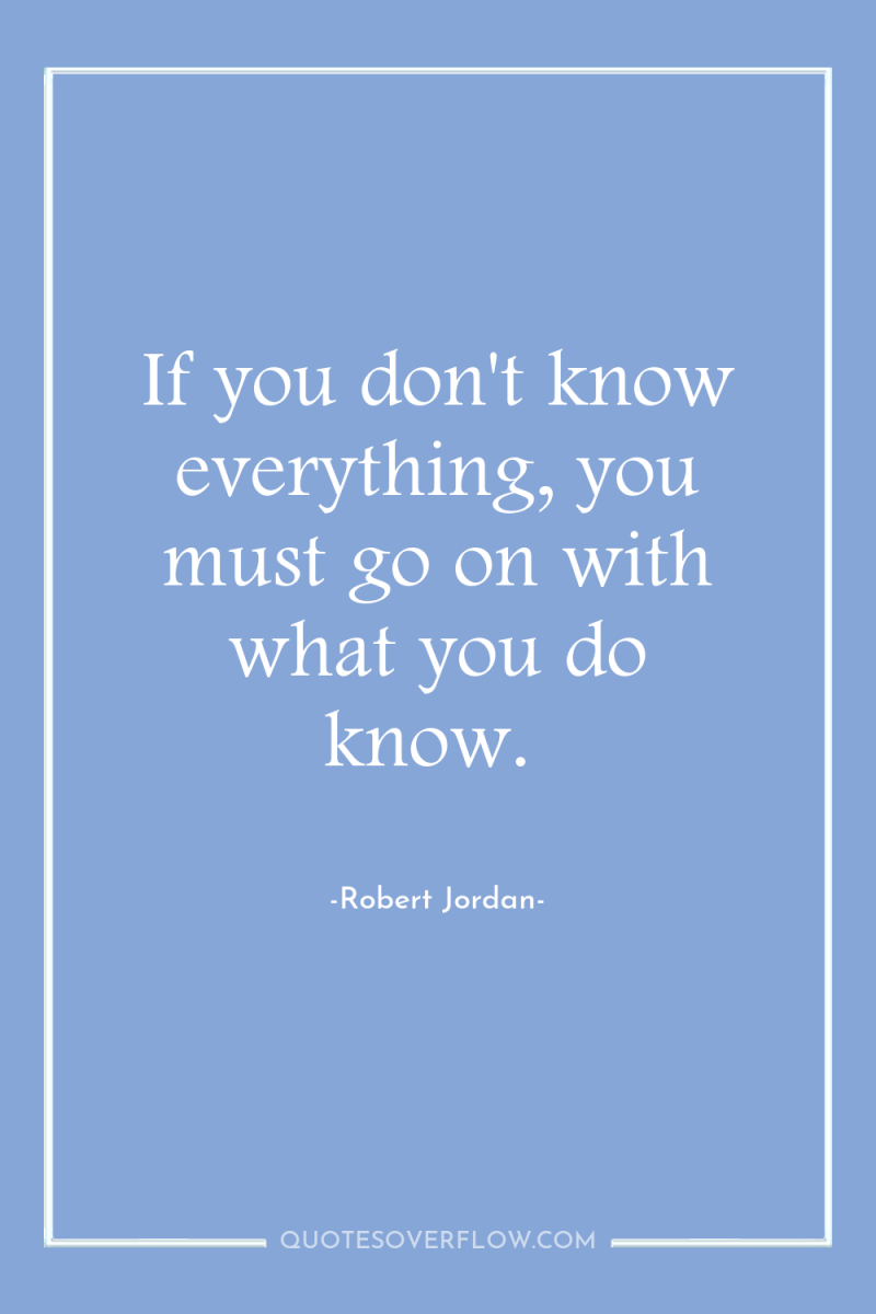 If you don't know everything, you must go on with...