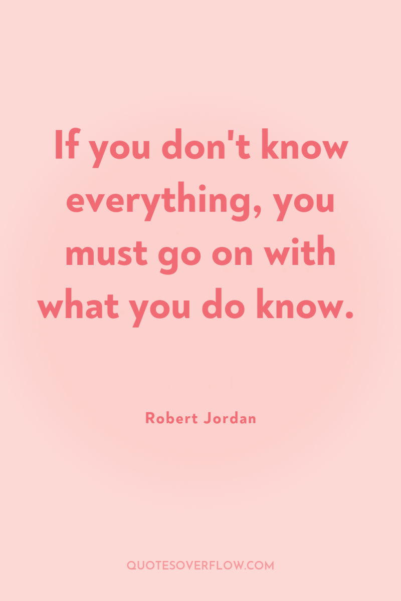 If you don't know everything, you must go on with...