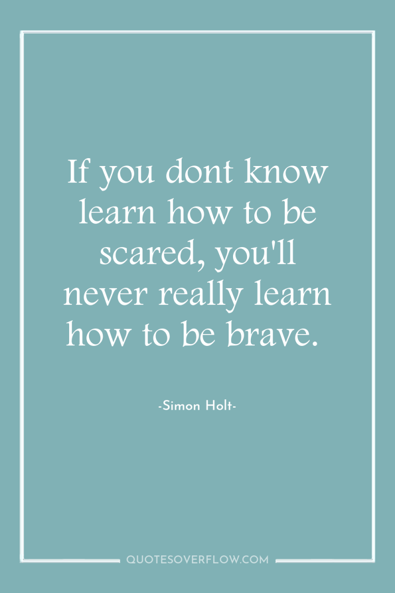 If you dont know learn how to be scared, you'll...