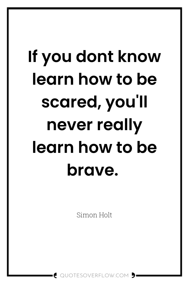 If you dont know learn how to be scared, you'll...