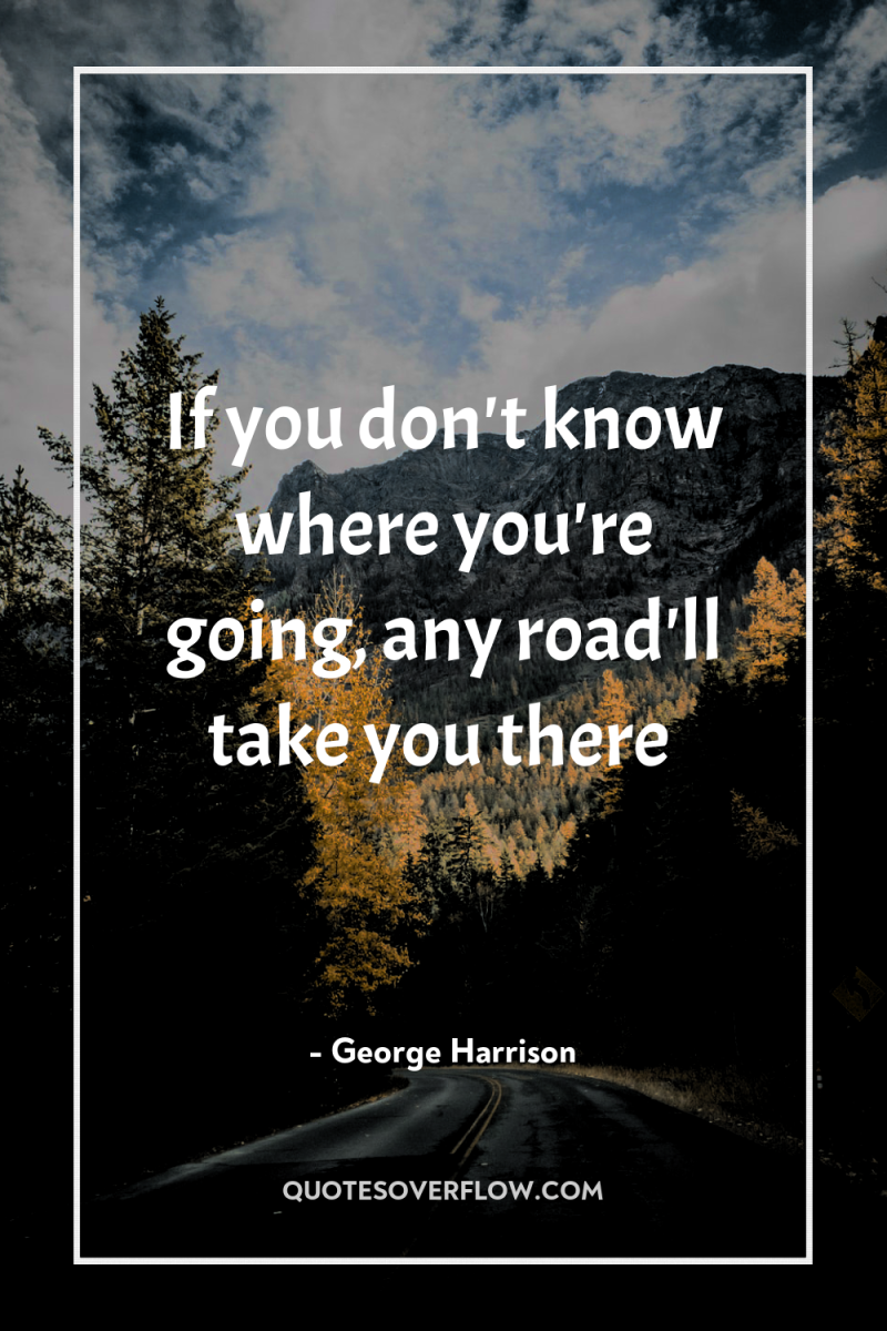 If you don't know where you're going, any road'll take...