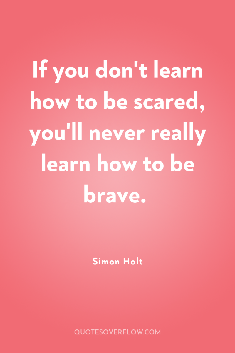 If you don't learn how to be scared, you'll never...