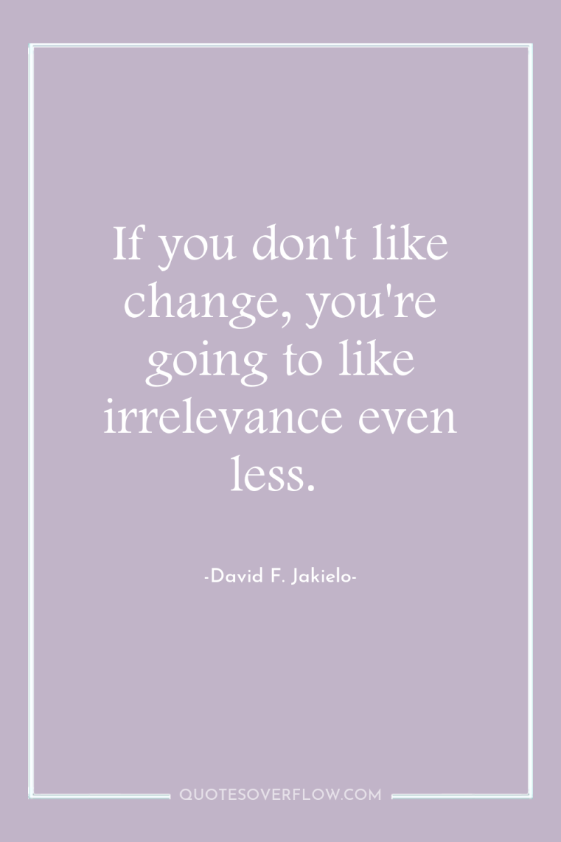 If you don't like change, you're going to like irrelevance...