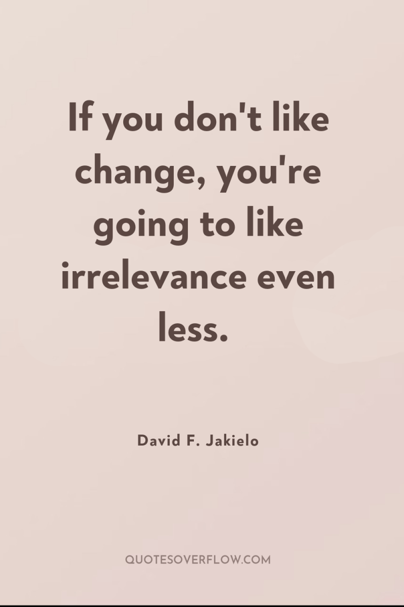 If you don't like change, you're going to like irrelevance...
