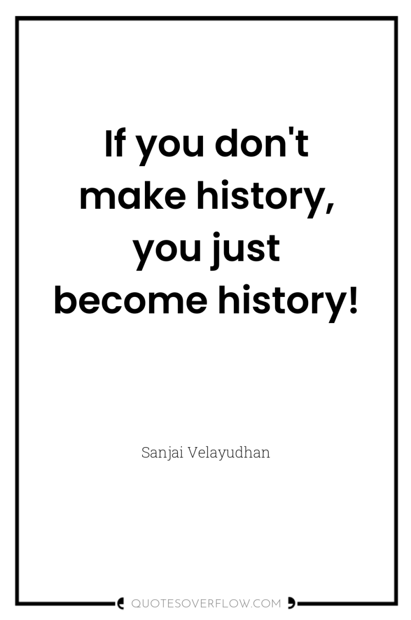 If you don't make history, you just become history! 