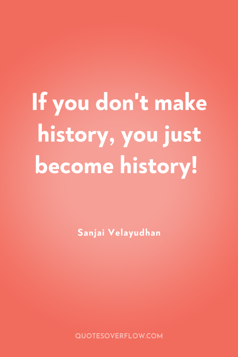 If you don't make history, you just become history! 