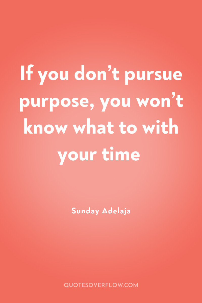 If you don’t pursue purpose, you won’t know what to...