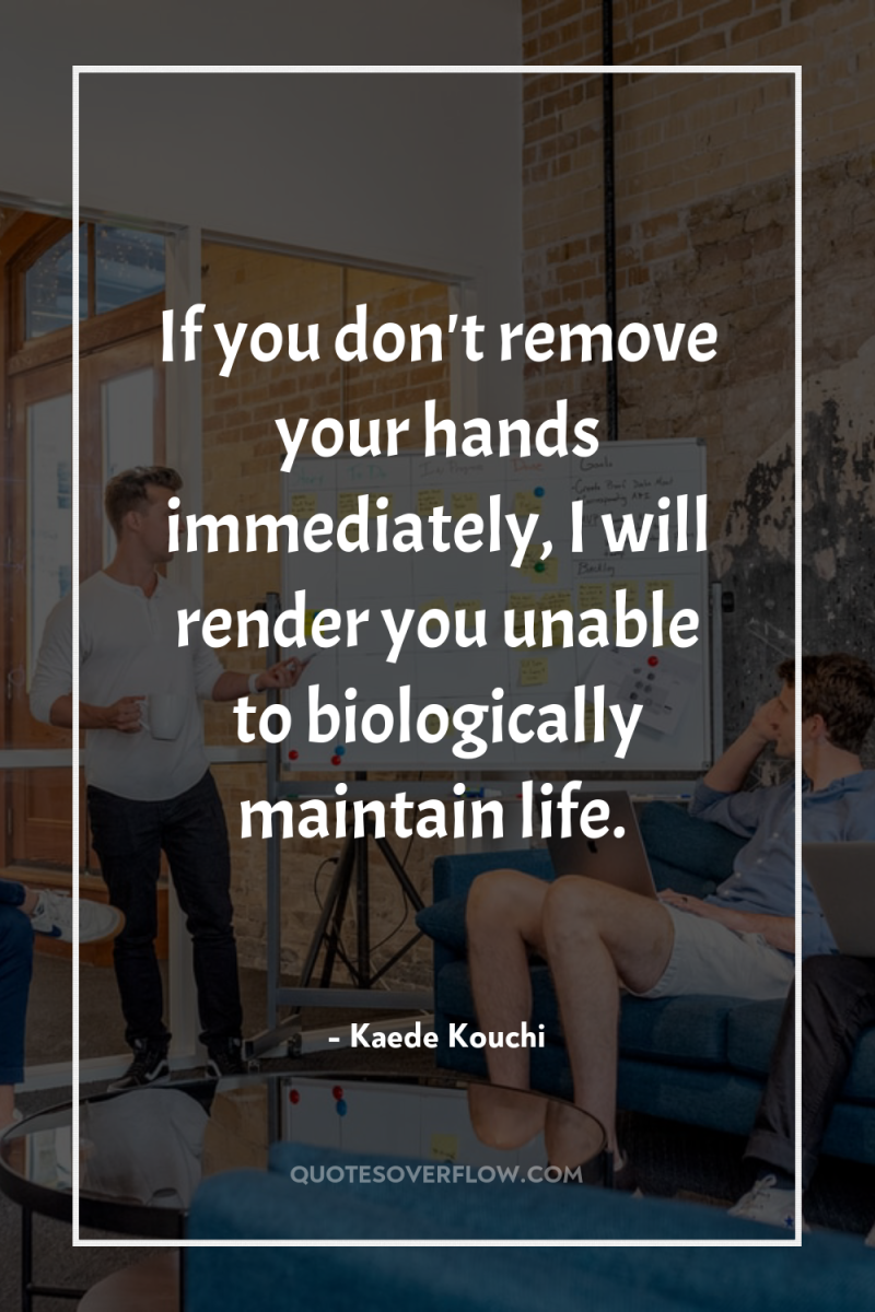 If you don't remove your hands immediately, I will render...