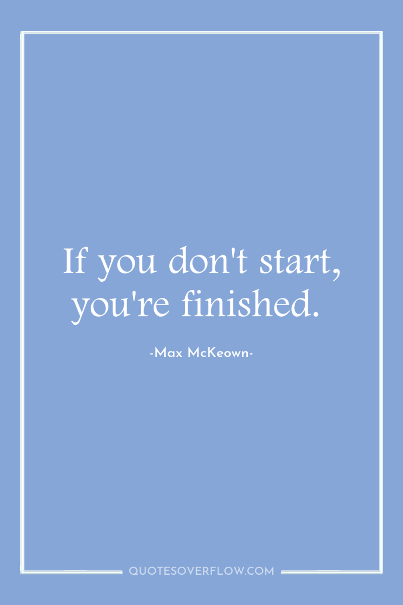 If you don't start, you're finished. 