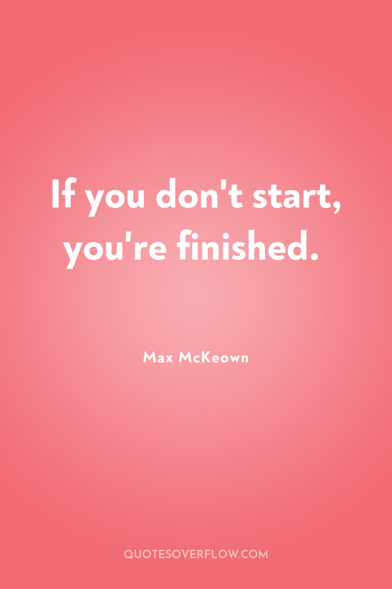 If you don't start, you're finished. 