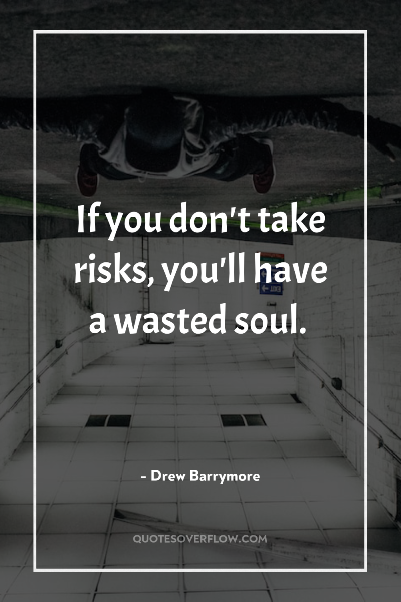 If you don't take risks, you'll have a wasted soul. 