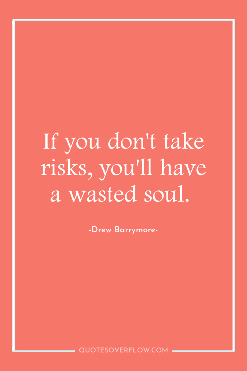 If you don't take risks, you'll have a wasted soul. 