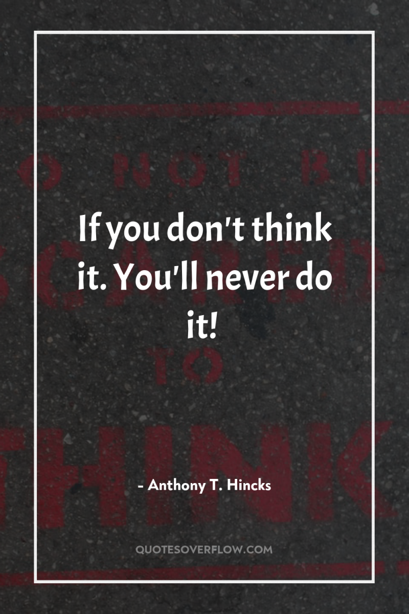 If you don't think it. You'll never do it! 