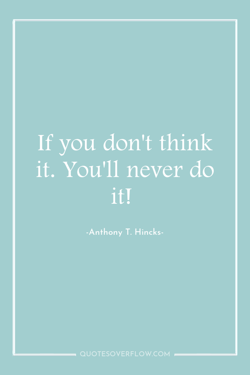 If you don't think it. You'll never do it! 