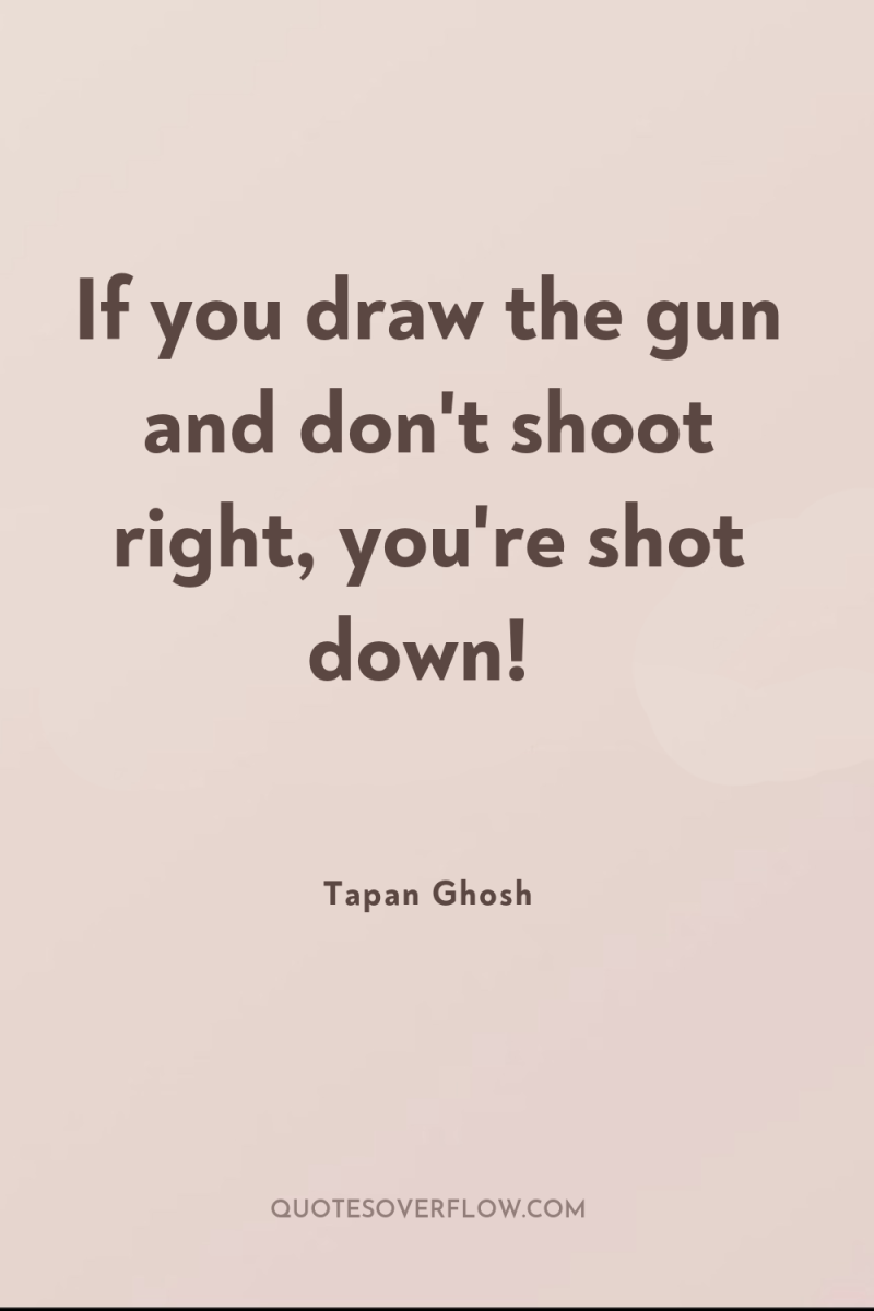 If you draw the gun and don't shoot right, you're...
