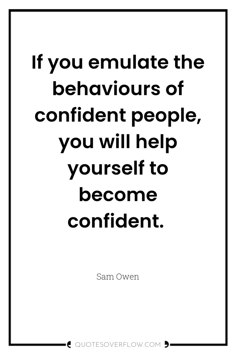 If you emulate the behaviours of confident people, you will...
