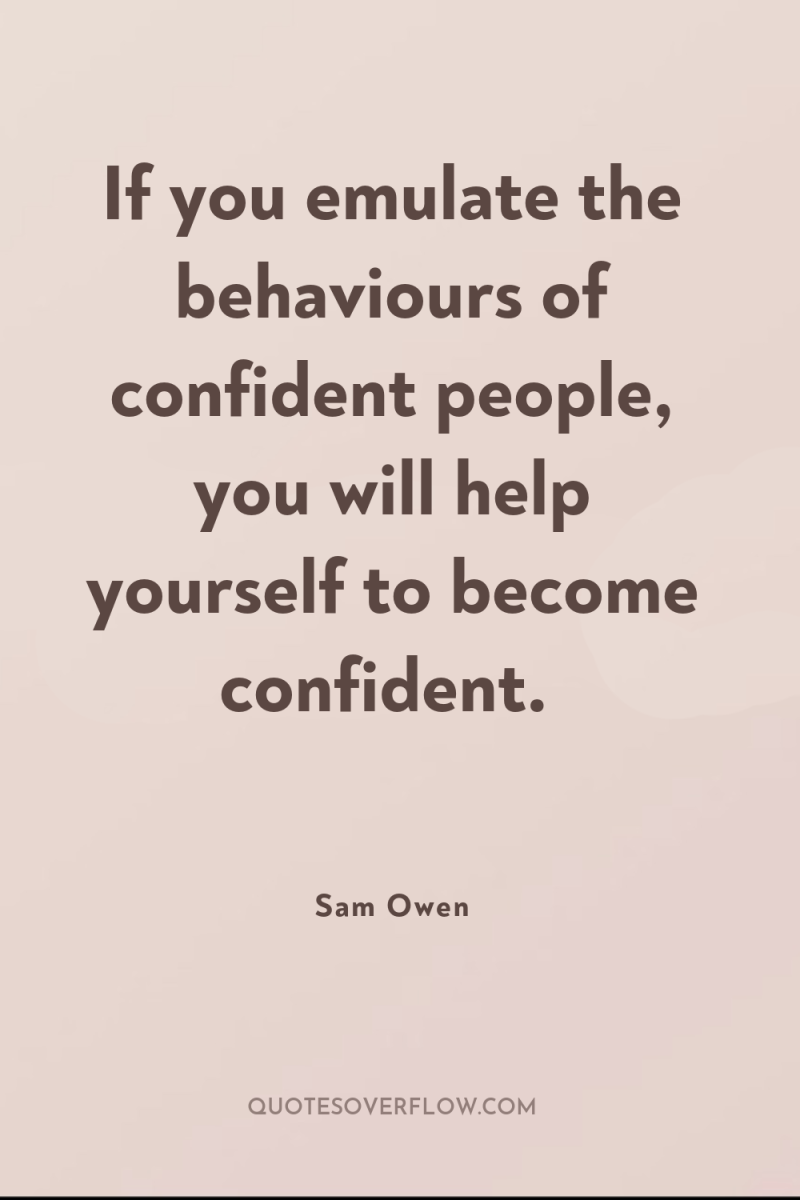 If you emulate the behaviours of confident people, you will...