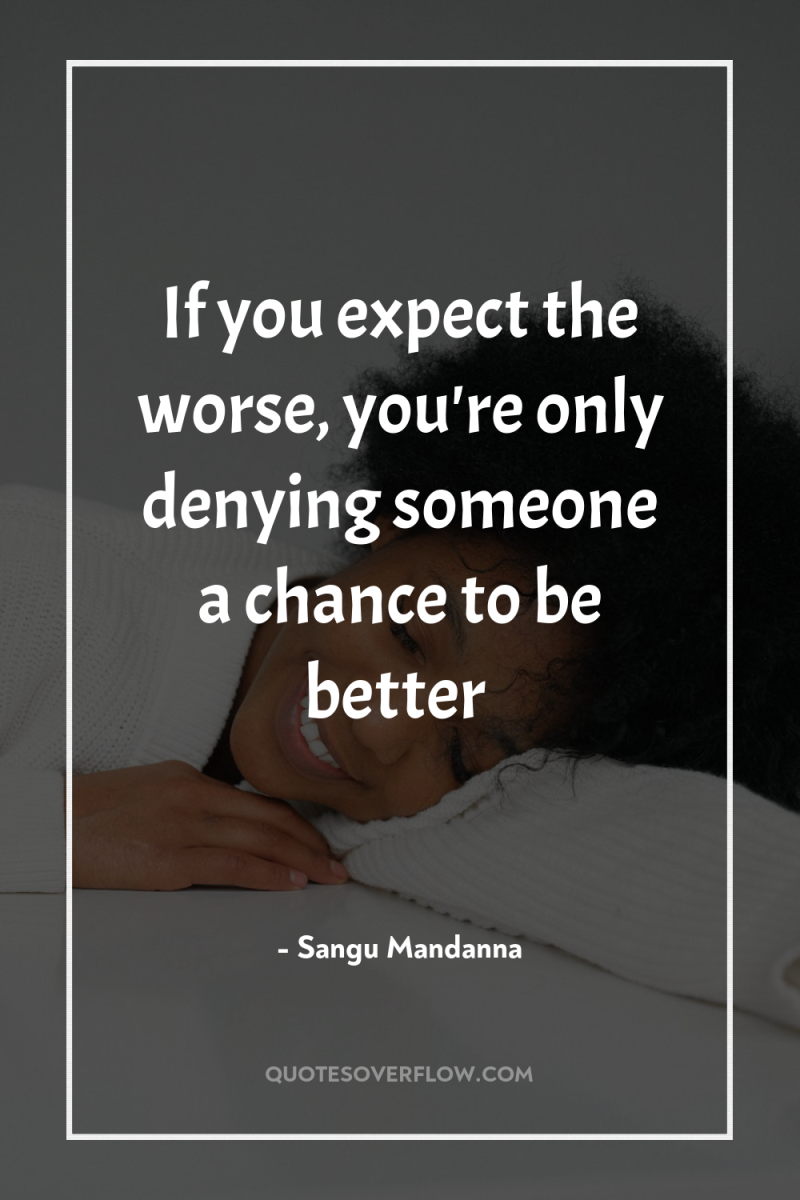 If you expect the worse, you're only denying someone a...